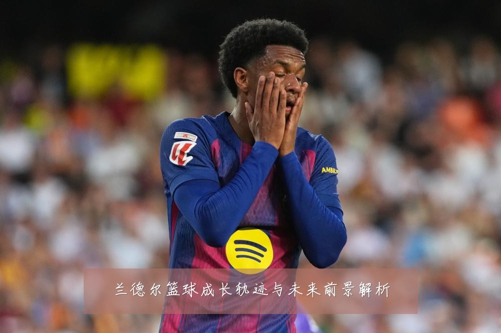 兰德尔篮球成长轨迹与未来前景解析
