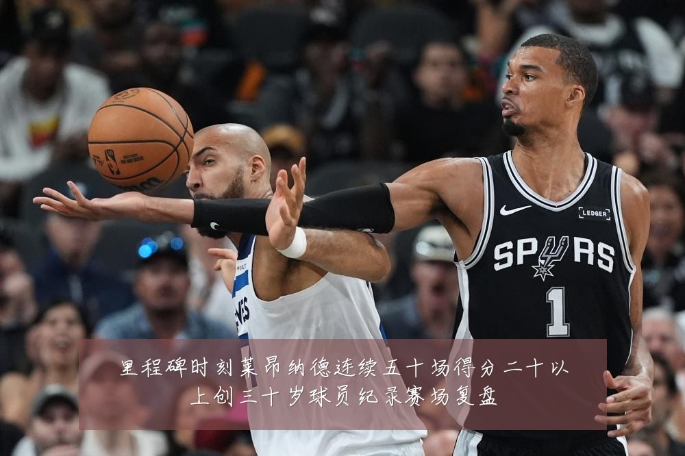 里程碑时刻莱昂纳德连续五十场得分二十以上创三十岁球员纪录赛场复盘